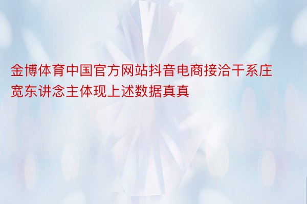 金博体育中国官方网站抖音电商接洽干系庄宽东讲念主体现上述数据真真