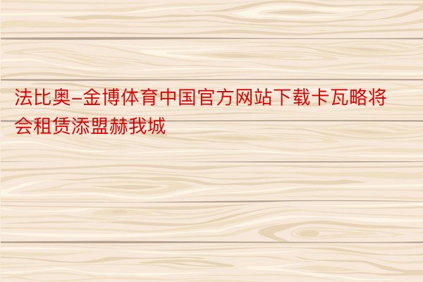 法比奥-金博体育中国官方网站下载卡瓦略将会租赁添盟赫我城