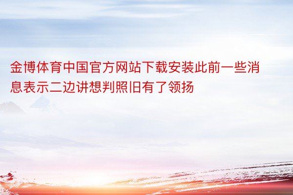 金博体育中国官方网站下载安装此前一些消息表示二边讲想判照旧有了领扬