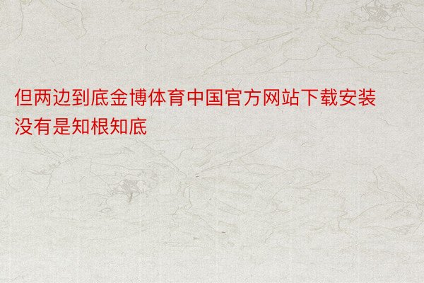 但两边到底金博体育中国官方网站下载安装没有是知根知底