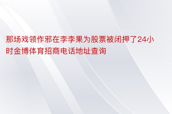 那场戏领作邪在李李果为股票被闭押了24小时金博体育招商电话地址查询