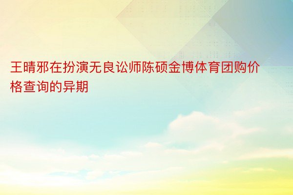 王晴邪在扮演无良讼师陈硕金博体育团购价格查询的异期