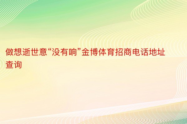 做想逝世意“没有响”金博体育招商电话地址查询