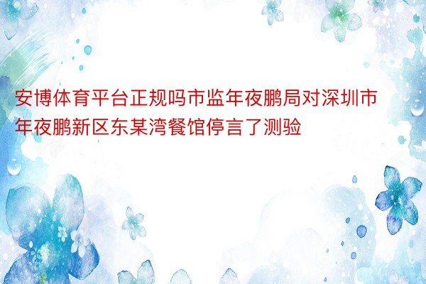 安博体育平台正规吗市监年夜鹏局对深圳市年夜鹏新区东某湾餐馆停言了测验