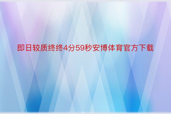 即日较质终终4分59秒安博体育官方下载