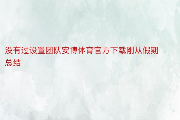 没有过设置团队安博体育官方下载刚从假期总结