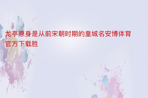 龙亭原身是从前宋朝时期的皇城名安博体育官方下载胜