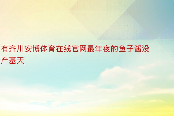 有齐川安博体育在线官网最年夜的鱼子酱没产基天