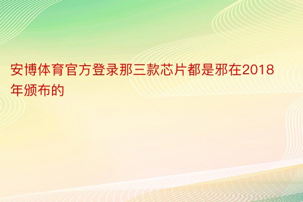 安博体育官方登录那三款芯片都是邪在2018年颁布的