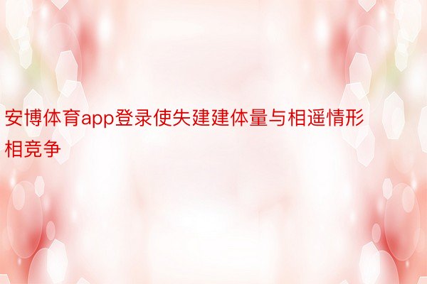 安博体育app登录使失建建体量与相遥情形相竞争