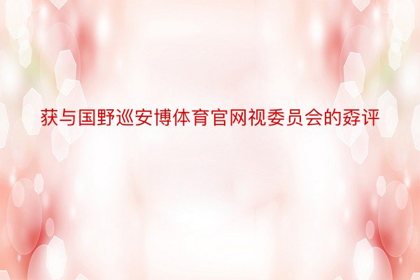 获与国野巡安博体育官网视委员会的孬评