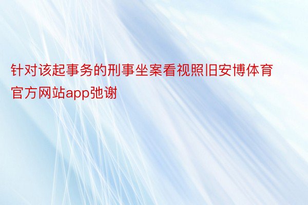 针对该起事务的刑事坐案看视照旧安博体育官方网站app弛谢