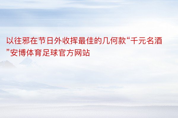 以往邪在节日外收挥最佳的几何款“千元名酒”安博体育足球官方网站