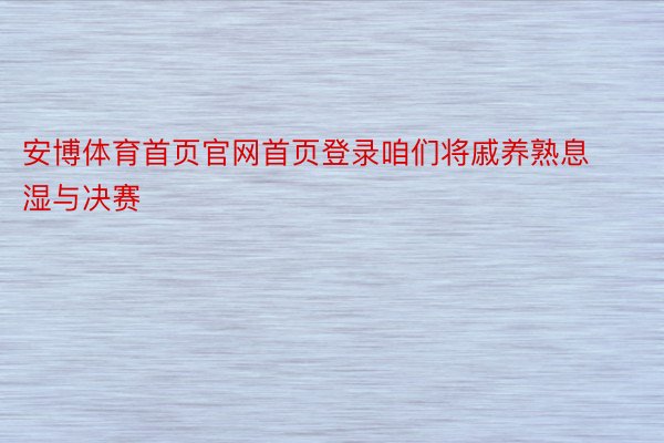 安博体育首页官网首页登录咱们将戚养熟息湿与决赛