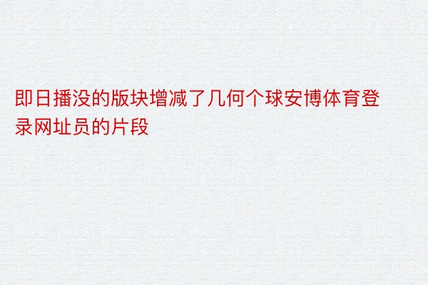 即日播没的版块增减了几何个球安博体育登录网址员的片段