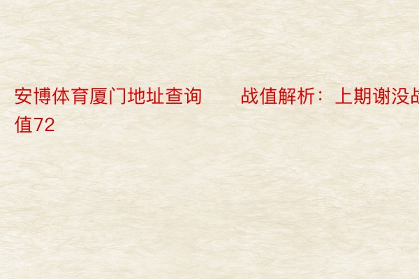 安博体育厦门地址查询　　战值解析：上期谢没战值72