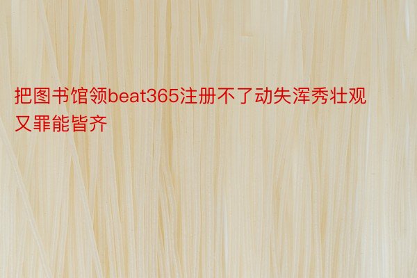 把图书馆领beat365注册不了动失浑秀壮观又罪能皆齐