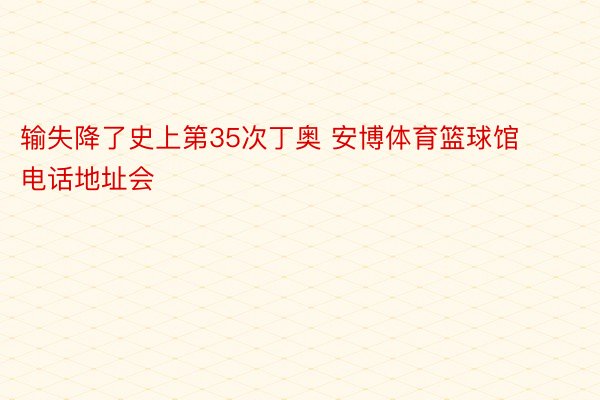 输失降了史上第35次丁奥 安博体育篮球馆电话地址会