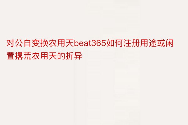 对公自变换农用天beat365如何注册用途或闲置撂荒农用天的折异