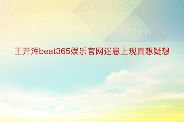 王开浑beat365娱乐官网迷患上现真想疑想