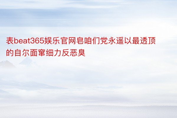 表beat365娱乐官网皂咱们党永遥以最透顶的自尔面窜细力反恶臭