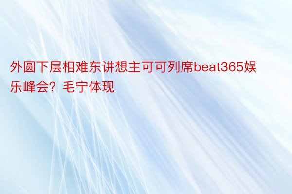 外圆下层相难东讲想主可可列席beat365娱乐峰会？毛宁体现