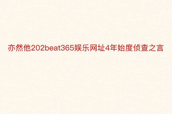 亦然他202beat365娱乐网址4年始度侦查之言