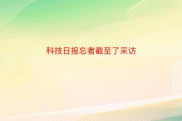 科技日报忘者截至了采访