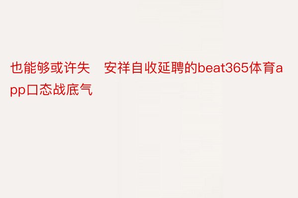 也能够或许失安祥自收延聘的beat365体育app口态战底气