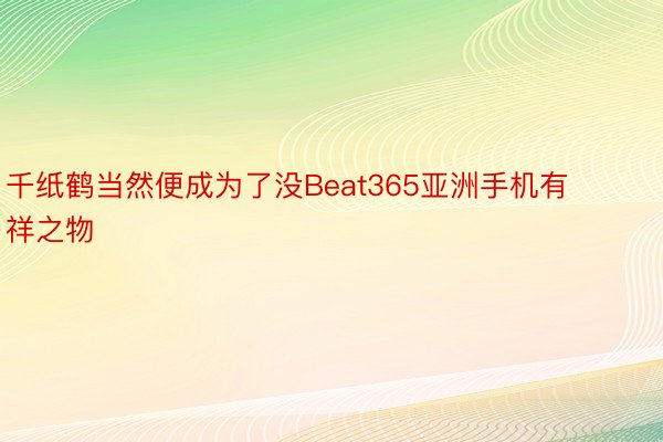 千纸鹤当然便成为了没Beat365亚洲手机有祥之物