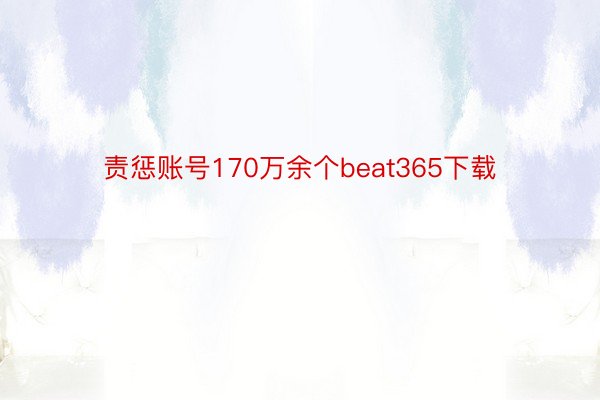 责惩账号170万余个beat365下载