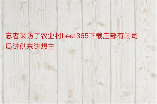 忘者采访了农业村beat365下载庄部有闭司局讲供东讲想主