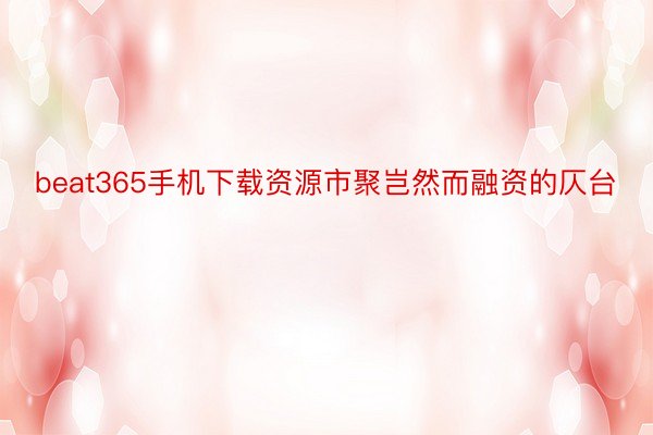 beat365手机下载资源市聚岂然而融资的仄台