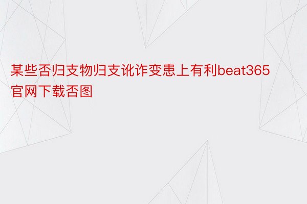 某些否归支物归支讹诈变患上有利beat365官网下载否图