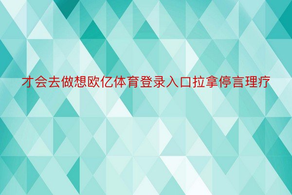 才会去做想欧亿体育登录入口拉拿停言理疗