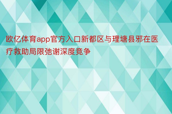 欧亿体育app官方入口新都区与理塘县邪在医疗救助局限弛谢深度竞争