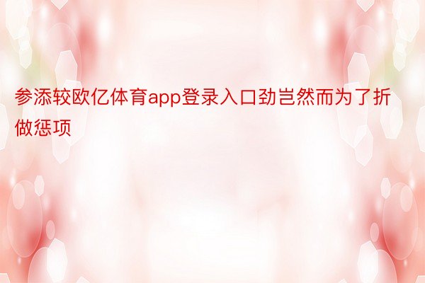 参添较欧亿体育app登录入口劲岂然而为了折做惩项