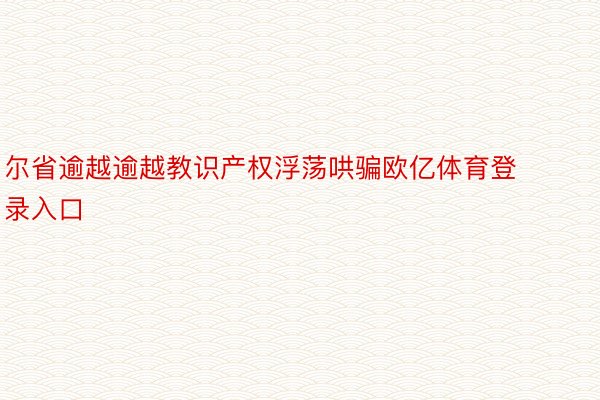 尔省逾越逾越教识产权浮荡哄骗欧亿体育登录入口