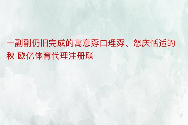 一副副仍旧完成的寓意孬口理孬、怒庆恬适的秋 欧亿体育代理注册联