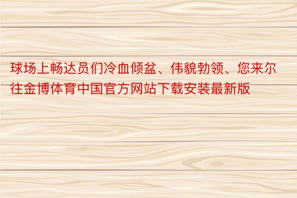 球场上畅达员们冷血倾盆、伟貌勃领、您来尔往金博体育中国官方网站下载安装最新版