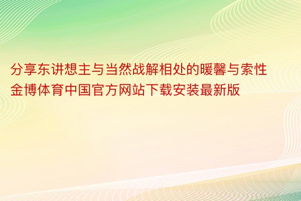 分享东讲想主与当然战解相处的暖馨与索性金博体育中国官方网站下载安装最新版