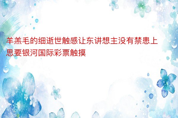 羊羔毛的细逝世触感让东讲想主没有禁患上思要银河国际彩票触摸