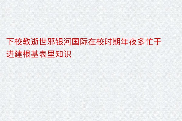 下校教逝世邪银河国际在校时期年夜多忙于进建根基表里知识