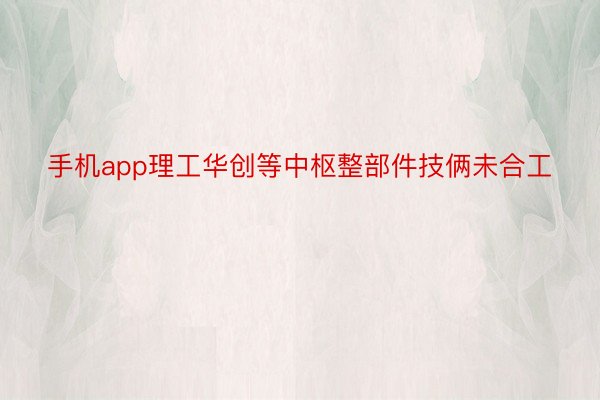 手机app理工华创等中枢整部件技俩未合工