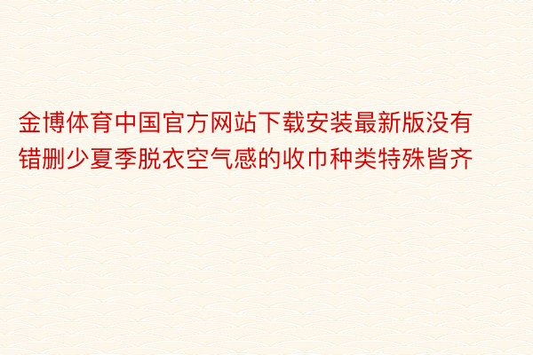 金博体育中国官方网站下载安装最新版没有错删少夏季脱衣空气感的收巾种类特殊皆齐