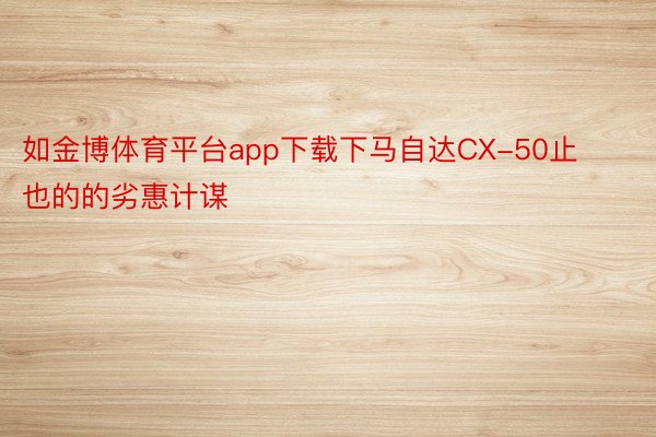 如金博体育平台app下载下马自达CX-50止也的的劣惠计谋