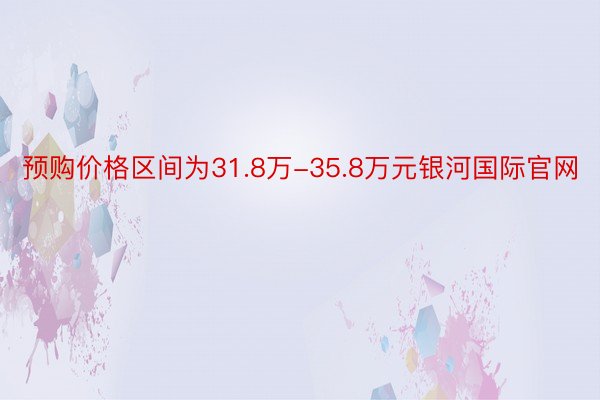 预购价格区间为31.8万-35.8万元银河国际官网