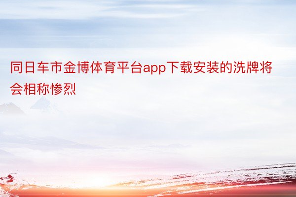 同日车市金博体育平台app下载安装的洗牌将会相称惨烈