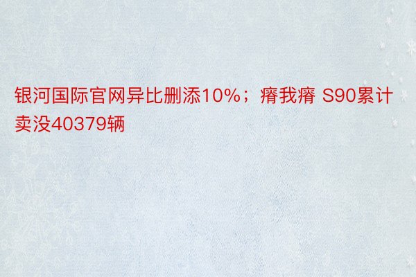 银河国际官网异比删添10%；瘠我瘠 S90累计卖没40379辆