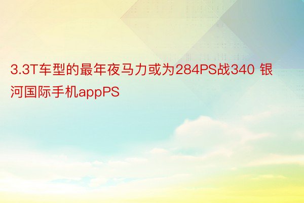 3.3T车型的最年夜马力或为284PS战340 银河国际手机appPS